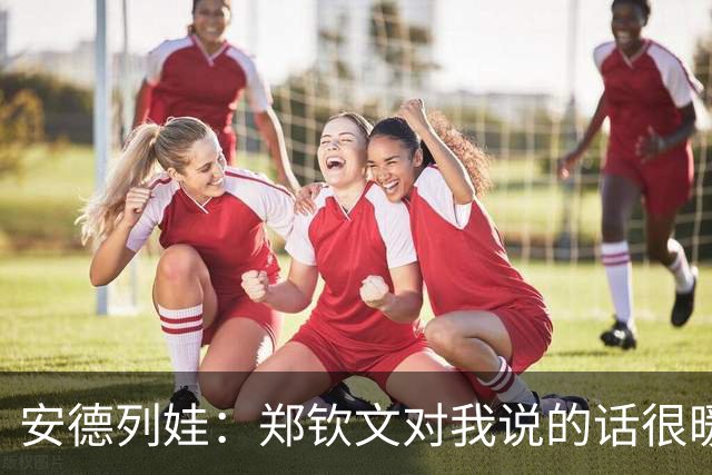 安德列娃：郑钦文对我说的话很暖心，看到她重新打回来很开心